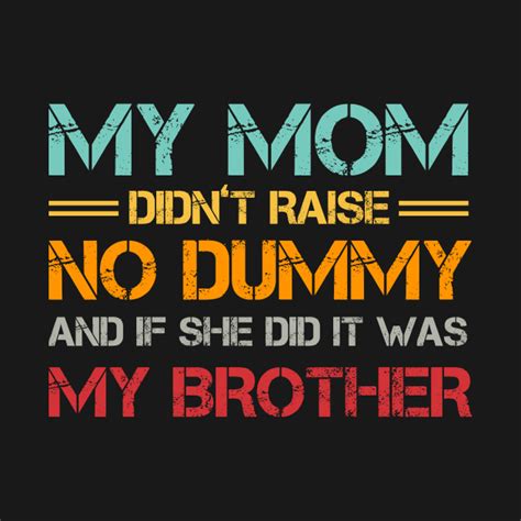 my mom didn t raise no dummy and if she did it was my brother my mom didnt raise no dummy my
