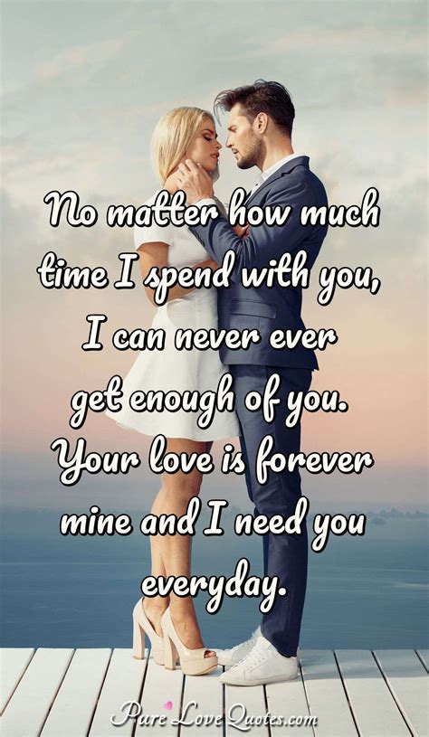 No Matter How Much Time I Spend With You I Can Never Ever Get Enough Of You Purelovequotes