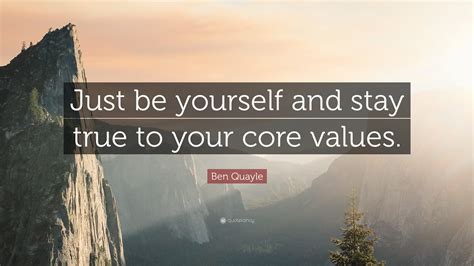 Ben Quayle Quote Just Be Yourself And Stay True To Your Core Values