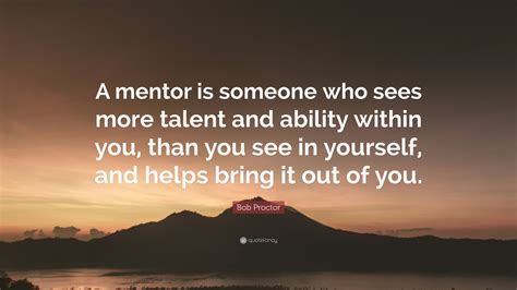 Bob Proctor Quote: “A mentor is someone who sees more talent and