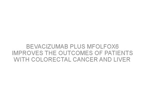 Bevacizumab Plus Mfolfox6 Improves The Outcomes Of Patients With