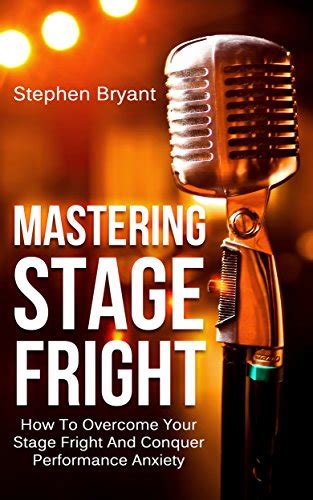 Mastering Stage Fright How To Overcome Your Stage Fright And Conquer