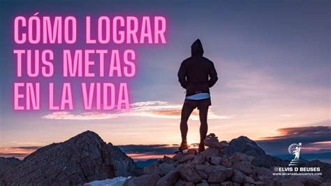 Cómo Lograr Las Metas En La Vida Alcanza Tus Sueños