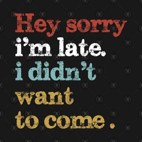 Hey Sorry Im Late I Didnt Want To Come Hey Sorry Im Late I Didnt Want To Come T Shirt
