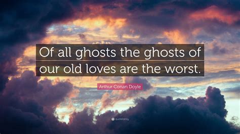 Arthur Conan Doyle Quote “of All Ghosts The Ghosts Of Our Old Loves Are The Worst”