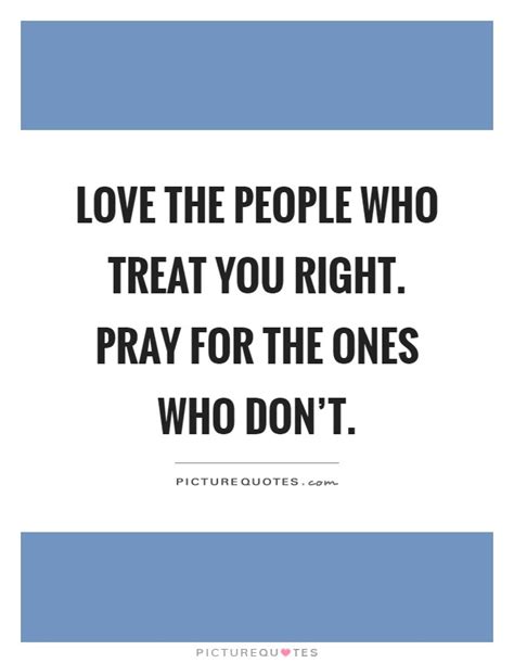 Love the ones who treat you right quotes. Love the people who treat you right. Pray for the ones who don't | Picture Quotes
