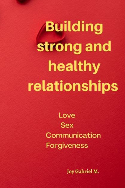 Building Strong And Healthy Relationships Love Munication Forgiveness By Joy Gabriel M
