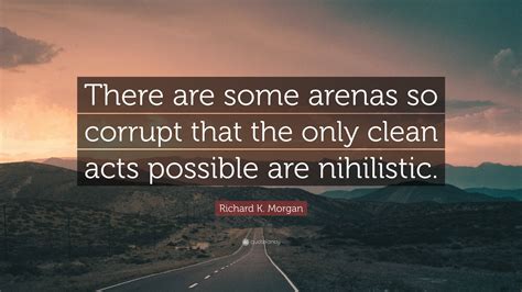 Richard K Morgan Quote There Are Some Arenas So Corrupt That The