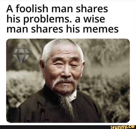 A Foolish Man Shares His Problems A Wise Man Shares His Memes Ifunny