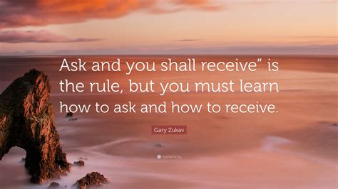 gary zukav quote “ask and you shall receive” is the rule but you must learn how to ask and how