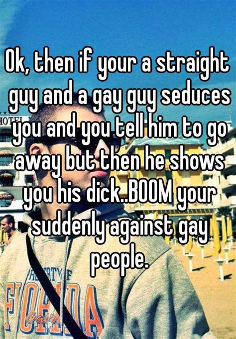 ok then if your a straight guy and a gay guy seduces you and you tell him to go away but then