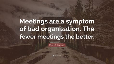 Peter F Drucker Quote Meetings Are A Symptom Of Bad Organization