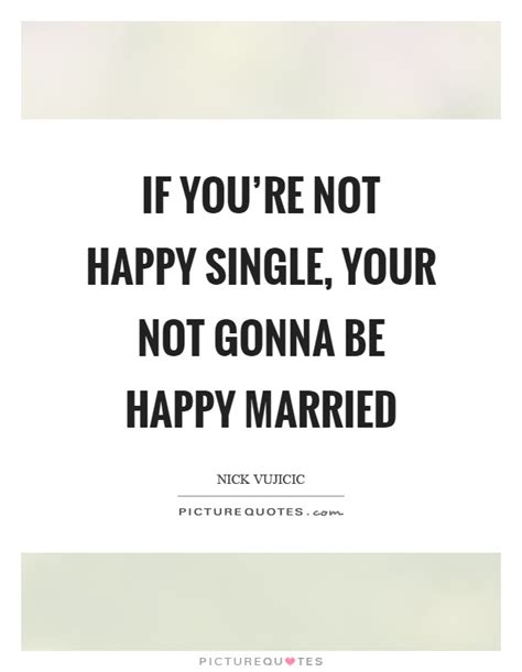 We have some of the best struggling marriage quotes, sayings, (with images and pictures) which you can resonate with. If you're not happy single, your not gonna be happy ...