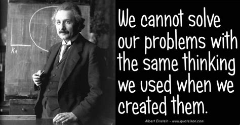 We Cannot Solve Our Problems With The Same Thinking That Created Them