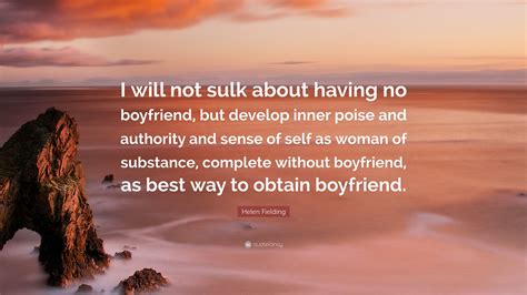 I truly believe that everything that we do and everyone that we meet is put in our path for a purpose. Helen Fielding Quote: "I will not sulk about having no boyfriend, but develop inner poise and ...