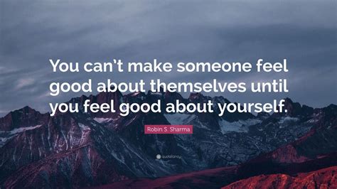 Robin S Sharma Quote “you Cant Make Someone Feel Good About