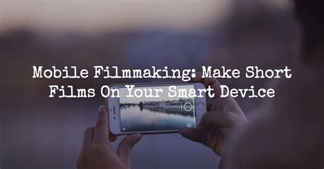 Mobile Filmmaking Make Short Films On Your Smart Device