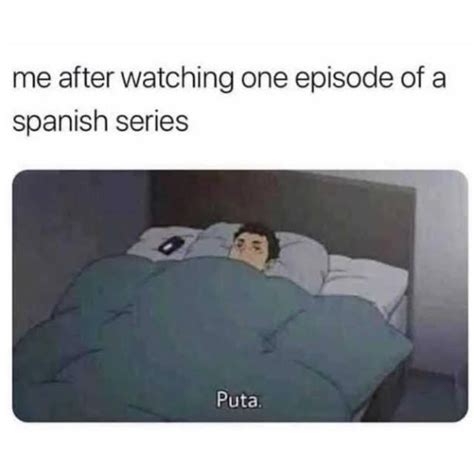 me after watching one episode of a spanish series puta funny