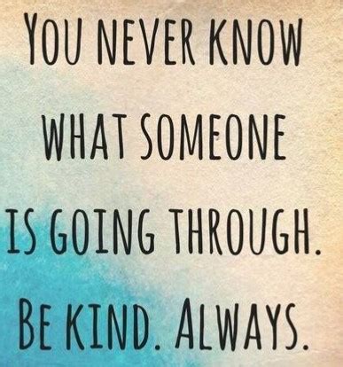 You Never Know What Someone Is Going Through Be Kind Always You Never
