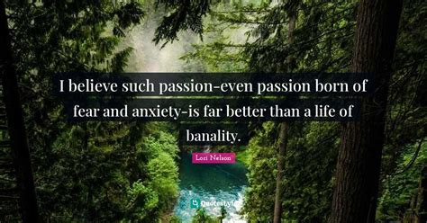 I Believe Such Passion Even Passion Born Of Fear And Anxiety Is Far Be Quote By Lori Nelson
