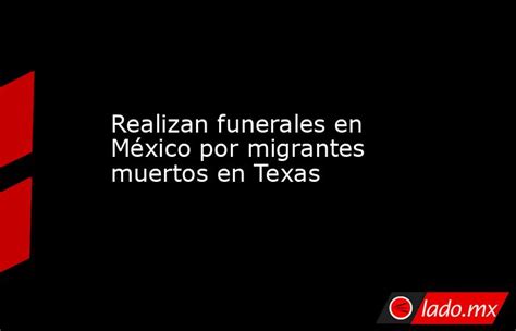 Realizan Funerales En México Por Migrantes Muertos En Texas Ladomx