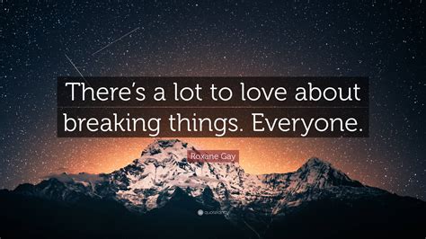 roxane gay quote “there s a lot to love about breaking things everyone ”