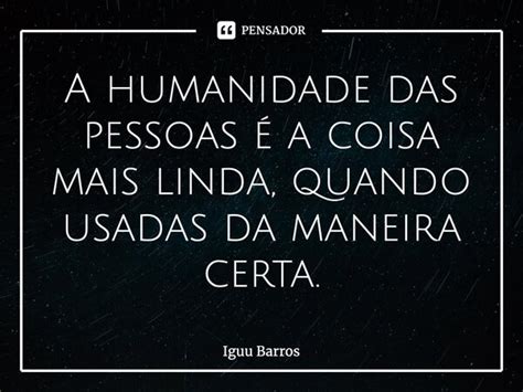 A Humanidade Das Pessoas é A Coisa Mais Iguu Barros Pensador