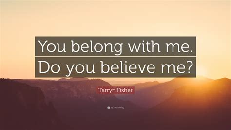 Tarryn Fisher Quote You Belong With Me Do You Believe Me