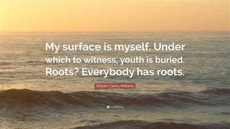 Autobiographer, literary critic, writer, physician, poet. William Carlos Williams Quote: "My surface is myself. Under which to witness, youth is buried ...