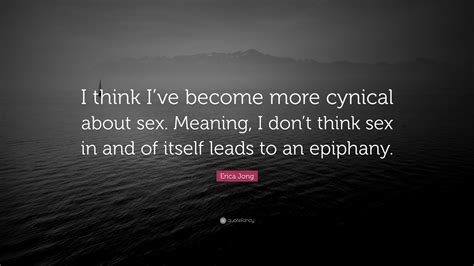 Erica Jong Quote “i Think Ive Become More Cynical About Sex Meaning I Dont Think Sex In And