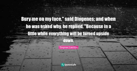 Bury Me On My Face Said Diogenes And When He Was Asked Why He Repl