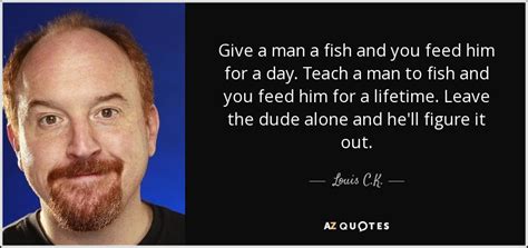 We did not find results for: Louis C. K. quote: Give a man a fish and you feed him for...