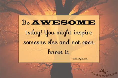 Be Awesome Today You Might Just Inspire Someone Else And Not Even Know It