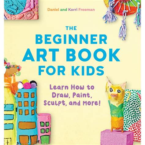 The Beginner Art Book For Kids Learn How To Draw Paint Sculpt And