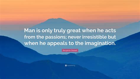 benjamin disraeli quote “man is only truly great when he acts from the passions never