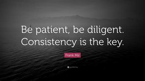 Frank Mir Quote Be Patient Be Diligent Consistency Is The Key 12