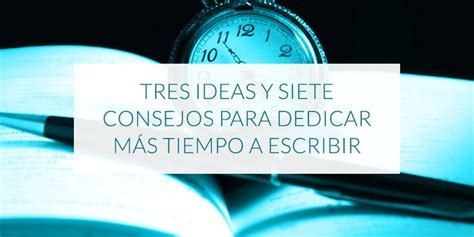 Tres Ideas Y Siete Consejos Para Dedicar Más Tiempo A Escribir