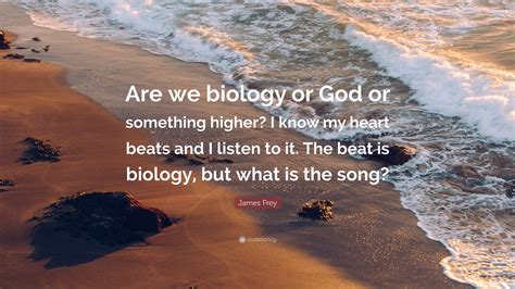 James Frey Quote Are We Biology Or God Or Something Higher I Know My