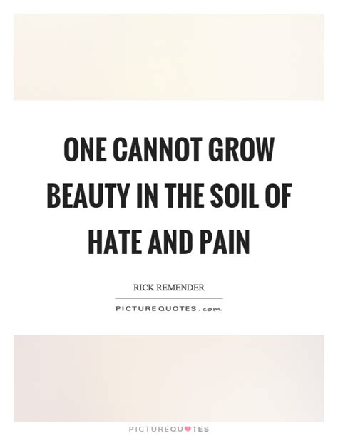 Best pain quotes selected by thousands of our users! One cannot grow beauty in the soil of hate and pain | Picture Quotes
