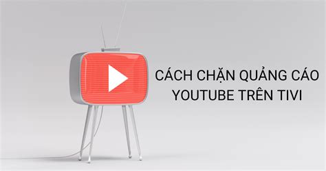 Hướng Dẫn Cách Chặn Quảng Cáo Youtube Trên Tivi đơn Giản