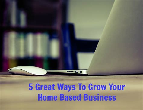 5 Ways To Grow Your Home Based Business