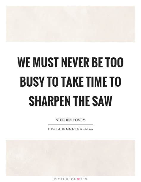 We Must Never Be Too Busy To Take Time To Sharpen The Saw Picture Quotes