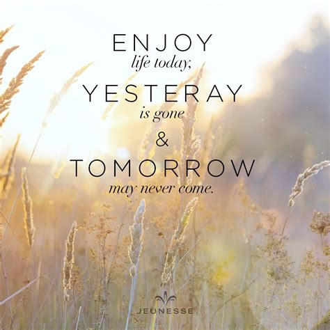 Enjoy Life Today Yesterday Is Gone And Tomorrow May Never Come