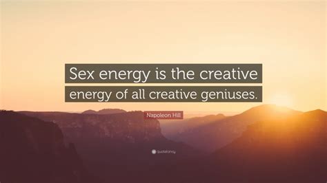 Napoleon Hill Quote “sex Energy Is The Creative Energy Of All Creative Geniuses ”