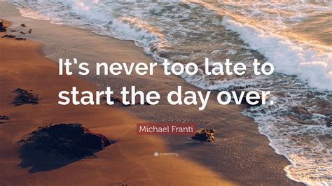 Michael Franti Quote Its Never Too Late To Start The Day Over 7