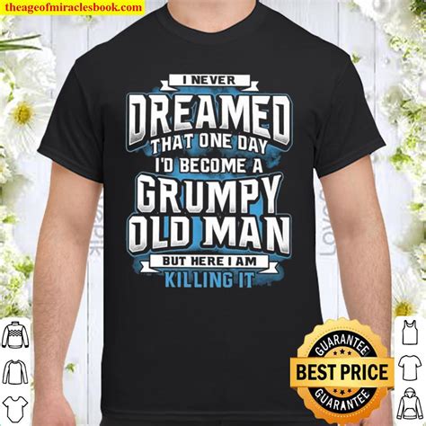 i never dreamed that one day i d become a grumpy old man but here i am killing it limited shirt