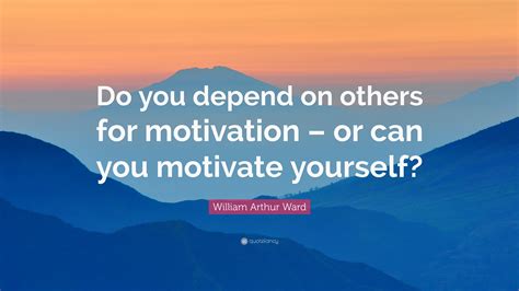 William Arthur Ward Quote “do You Depend On Others For Motivation Or