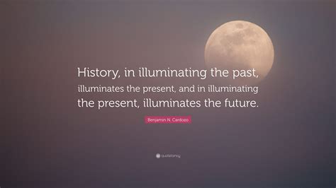 Benjamin N. Cardozo Quote: “History, in illuminating the past