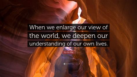 Culture opens our hearts to one another. Yo-Yo Ma Quote: "When we enlarge our view of the world, we deepen our understanding of our own ...