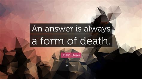 John Dean Quote An Answer Is Always A Form Of Death